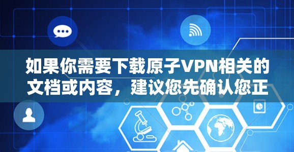 如果你需要下载原子VPN相关的文档或内容，建议您先确认您正在使用的是哪个版本的原子VPN服务。不同的版本可能会有不同的下载方式和权限限制