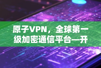 原子VPN，全球第一级加密通信平台—开放世界中的技术突破