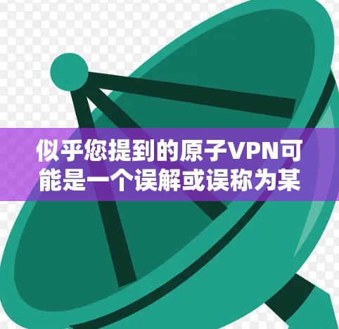 似乎您提到的原子VPN可能是一个误解或误称为某个技术的名称。在目前的网络技术中，并没有原子VPN的具体内容。如果您指的是某种加密技术或特定类型的VPN服务，建议您联网获取准确信息