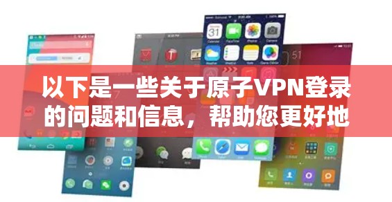 以下是一些关于原子VPN登录的问题和信息，帮助您更好地理解和使用原子VPN