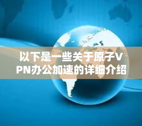 以下是一些关于原子VPN办公加速的详细介绍