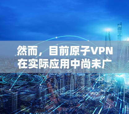 然而，目前原子VPN在实际应用中尚未广泛使用，主要是因为以下原因