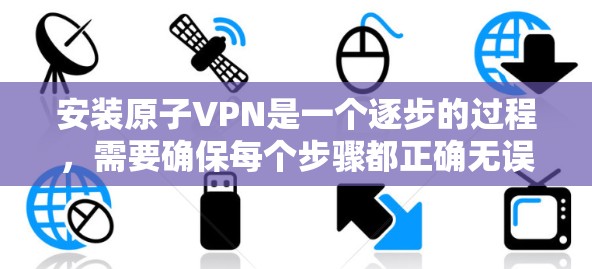 安装原子VPN是一个逐步的过程，需要确保每个步骤都正确无误。以下是一步步的指南，帮助你安装原子VPN