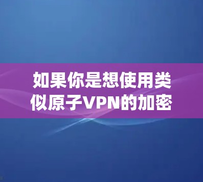 如果你是想使用类似原子VPN的加密通信工具，建议 you 考虑以下几种选项