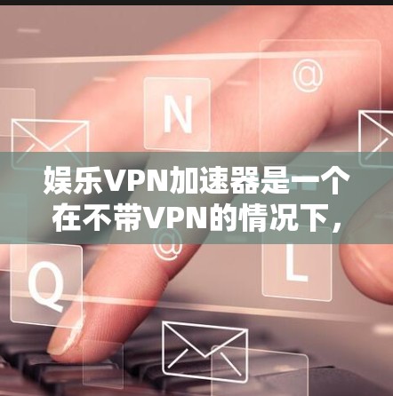 娱乐VPN加速器是一个在不带VPN的情况下，快速上传下载电影、游戏、综艺等娱乐内容的网络服务。以下是几个知名的娱乐VPN加速器推荐