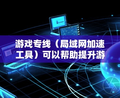 游戏专线（局域网加速工具）可以帮助提升游戏性能，通过网络加速将游戏内容加载到更快的网络中，从而减少延迟和网络压力。以下是一些常见的游戏专线工具，供您参考