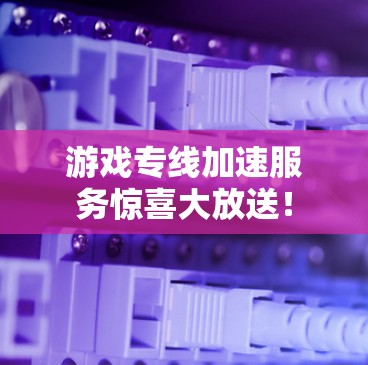 游戏专线加速服务惊喜大放送！