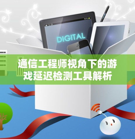 通信工程师视角下的游戏延迟检测工具解析