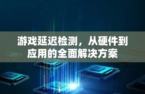 游戏延迟检测，从硬件到应用的全面解决方案