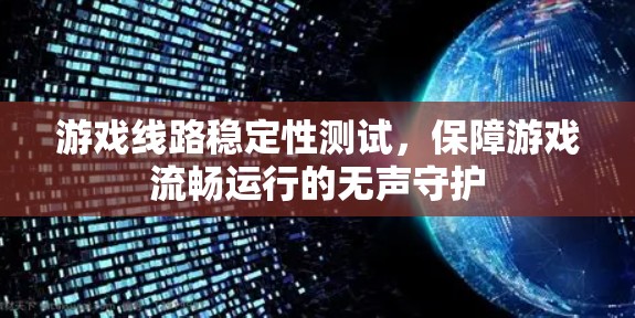 游戏线路稳定性测试，保障游戏流畅运行的无声守护