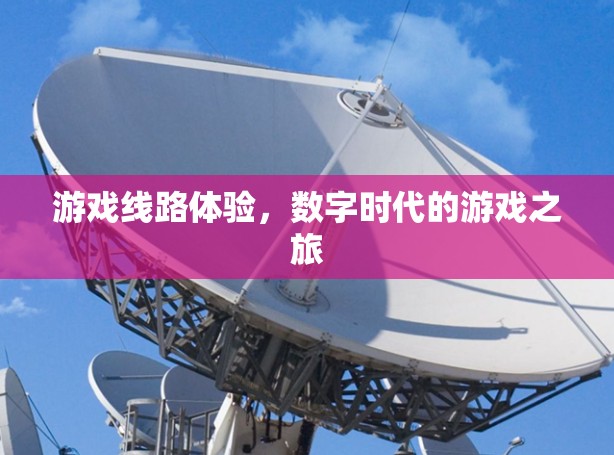 游戏线路体验，数字时代的游戏之旅