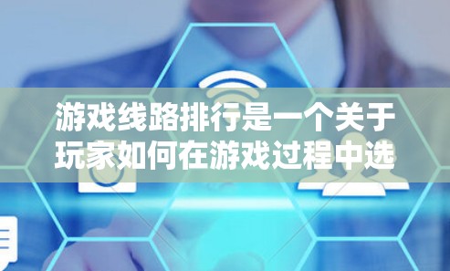 游戏线路排行是一个关于玩家如何在游戏过程中选择和安排自己的活动，以最大化得分、赢得比赛或达成目标的过程。以下是一些常见的游戏线路排行