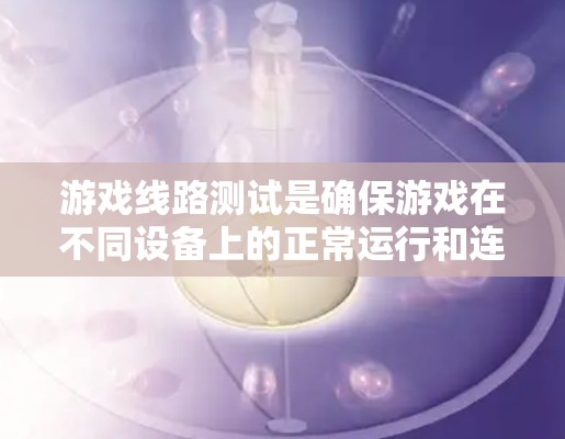 游戏线路测试是确保游戏在不同设备上的正常运行和连接性的关键步骤。以下是对游戏线路测试的详细指南