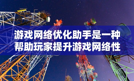 游戏网络优化助手是一种帮助玩家提升游戏网络性能的工具，通过优化网络连接，确保在不同设备上流畅运行。以下是详细介绍