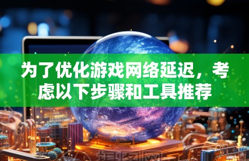 为了优化游戏网络延迟，考虑以下步骤和工具推荐