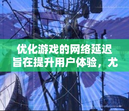优化游戏的网络延迟旨在提升用户体验,尤其是在线游戏。以下是逐步的优化方案 优化游戏的网络延迟旨在提升用户体验,尤其是在线游戏。以下是逐步的优化方案