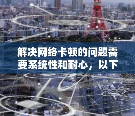 解决网络卡顿的问题需要系统性和耐心，以下是一步步的解决方案
