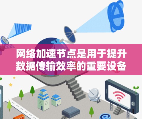 网络加速节点是用于提升数据传输效率的重要设备，以下是其详细讲解