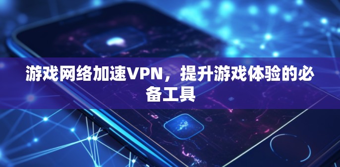 游戏网络加速VPN，提升游戏体验的必备工具