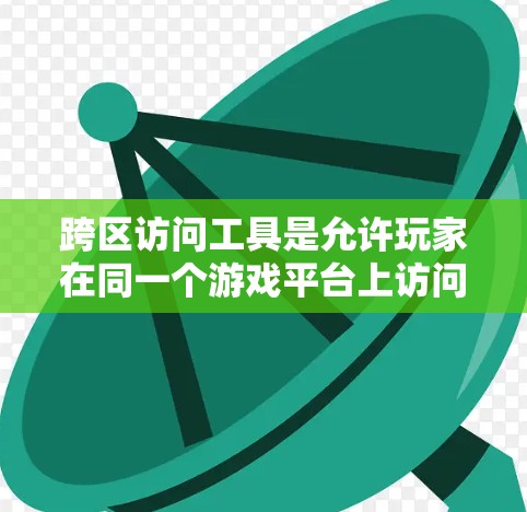 跨区访问工具是允许玩家在同一个游戏平台上访问不同地区的账号和游戏的工具，具体包括以下几种