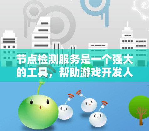 节点检测服务是一个强大的工具，帮助游戏开发人员快速识别隐藏的节点，优化游戏体验并提高开发效率。以下是对该服务的详细总结和应用指南
