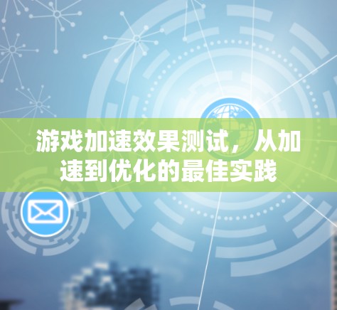 游戏加速效果测试，从加速到优化的最佳实践