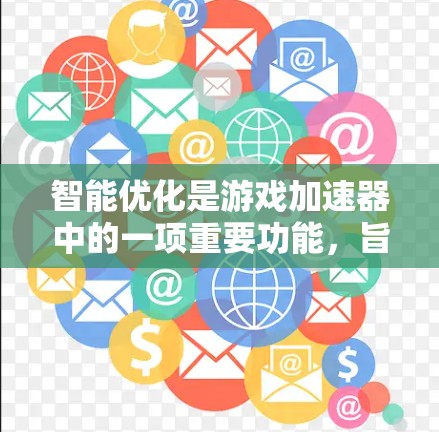 智能优化是游戏加速器中的一项重要功能，旨在通过自动调整游戏配置和资源管理，提升游戏性能。以下是智能优化的主要功能及其详细说明