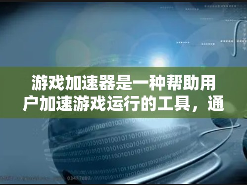 游戏加速器是一种帮助用户加速游戏运行的工具，通过优化资源管理、自动优化游戏性能、资源管理功能等来提升游戏体验。以下是对其功能、性能评测、使用场景及总结展望的详细分析