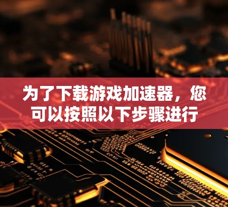 为了下载游戏加速器，您可以按照以下步骤进行操作