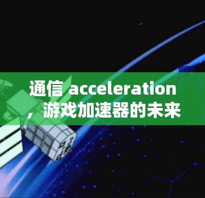 通信 acceleration，游戏加速器的未来革命