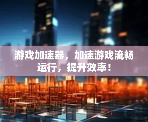 游戏加速器，加速游戏流畅运行，提升效率！