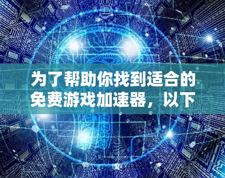 为了帮助你找到适合的免费游戏加速器，以下是一些步骤性的建议