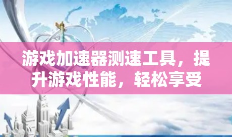 游戏加速器测速工具，提升游戏性能，轻松享受无限乐趣