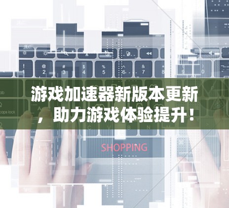 游戏加速器新版本更新，助力游戏体验提升！