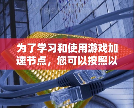 为了学习和使用游戏加速节点，您可以按照以下步骤进行