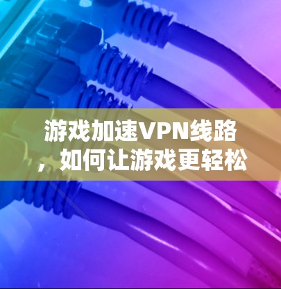 游戏加速VPN线路，如何让游戏更轻松