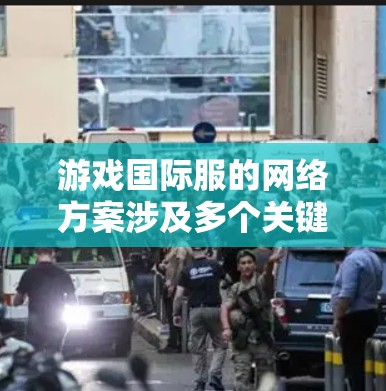 游戏国际服的网络方案涉及多个关键要素，需综合考虑以确保公平和安全。以下是分步的解决方案