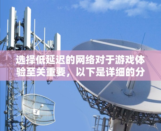 选择低延迟的网络对于游戏体验至关重要，以下是详细的分析和建议