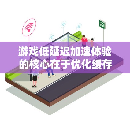 游戏低延迟加速体验的核心在于优化缓存使用，减少缓存访问频率和数量，从而降低延迟。具体来说，可以通过以下步骤实现