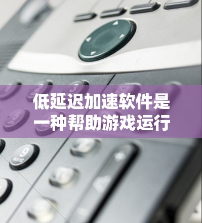 低延迟加速软件是一种帮助游戏运行时减少延迟的工具，通过高效的数据压缩和解压缩技术，提升游戏流畅度。以下是针对低延迟加速软件的详细分析