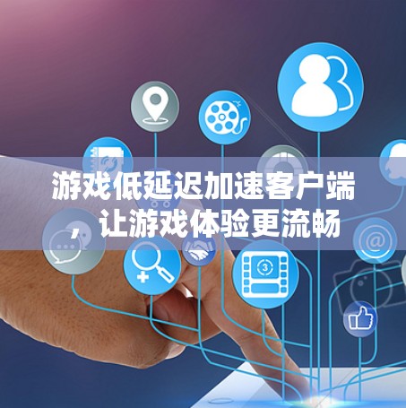 游戏低延迟加速客户端，让游戏体验更流畅