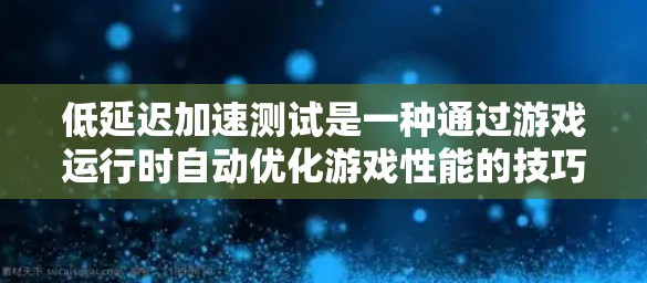 低延迟加速测试是一种通过游戏运行时自动优化游戏性能的技巧，旨在提升游戏的响应速度和流畅度。以下是详细的步骤和解释