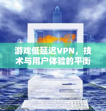 游戏低延迟VPN，技术与用户体验的平衡