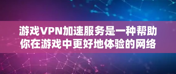 游戏VPN加速服务是一种帮助你在游戏中更好地体验的网络工具，尤其适合需要高性能和高带宽的场景。以下是对该服务的详细分析和建议