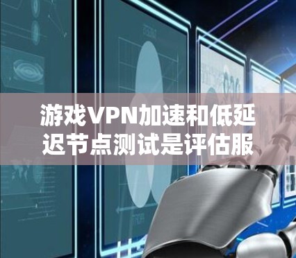 游戏VPN加速和低延迟节点测试是评估服务器和设备性能的重要指标，尽管它们关注的对象不同，但两者都涉及服务器和设备的延迟，对游戏体验有重要影响