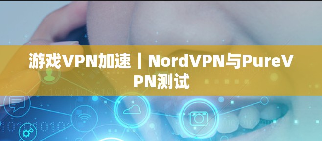 游戏VPN加速｜NordVPN与PureVPN测试