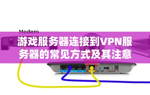 游戏服务器连接到VPN服务器的常见方式及其注意事项如下