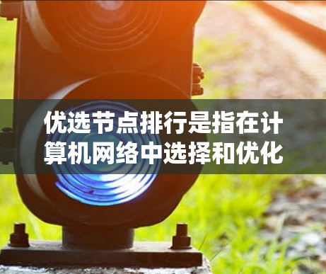优选节点排行是指在计算机网络中选择和优化节点以提高系统的性能和稳定性。以下是对这一问题的详细解决方案