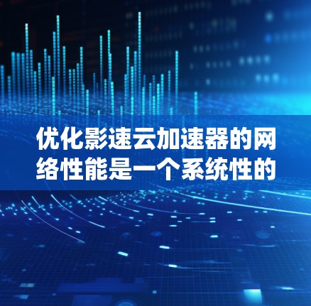 优化影速云加速器的网络性能是一个系统性的过程，需要从多个角度入手，以确保网络连接稳定，视频下载和观看流畅。以下是一个有条理的优化步骤指南