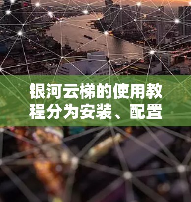 银河云梯的使用教程分为安装、配置、使用和延伸功能几个部分。以下是详细的步骤指南